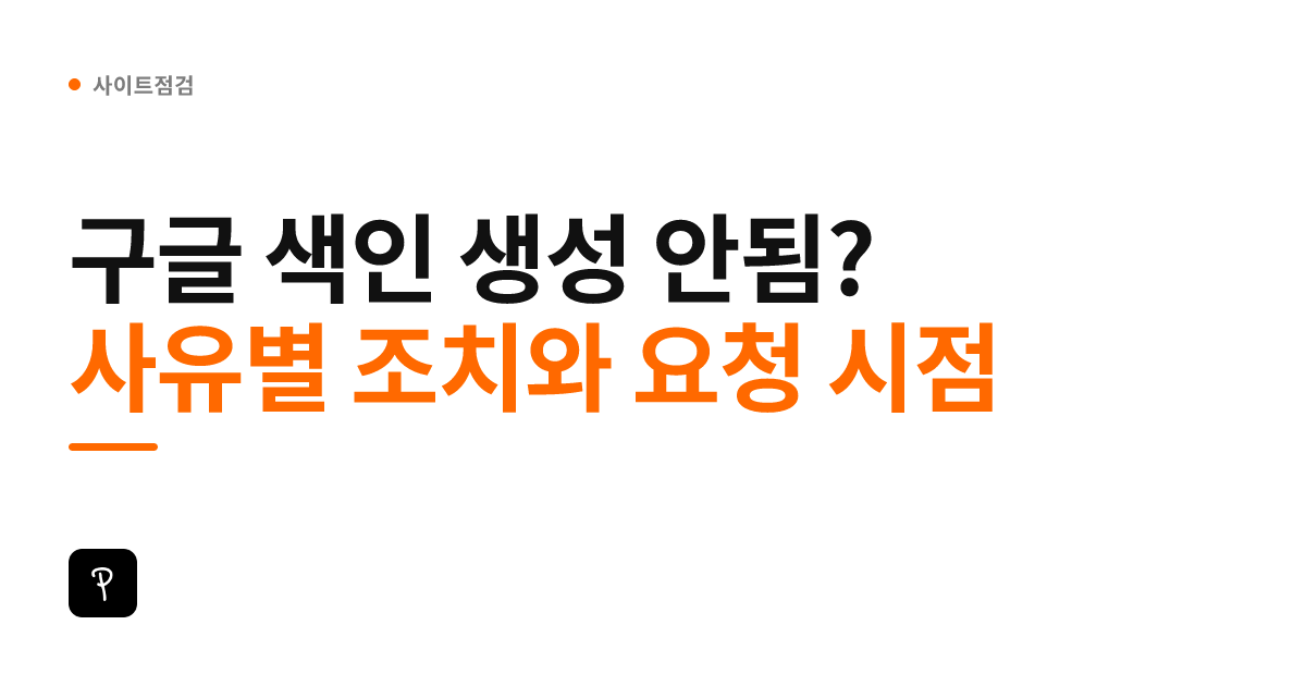 구글 색인 생성 안됨? 사유별 조치와 요청 시점
